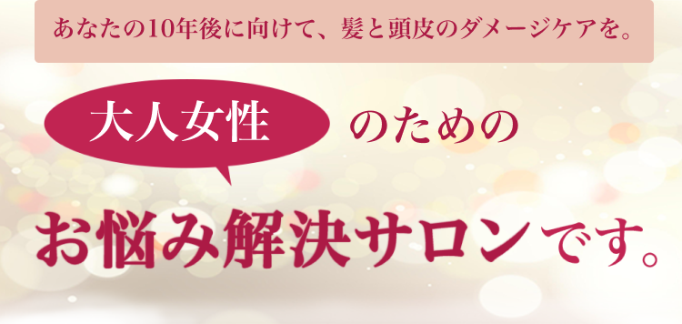 あなたの10年後に向けて、髪と頭皮のダメージケアを。大人女性のためのお悩み解決サロンです。